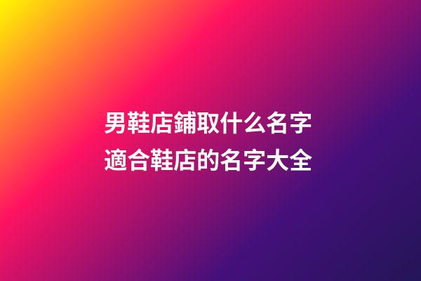 男鞋店鋪取什么名字 適合鞋店的名字大全